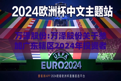 万泽股份:万泽股份关于参加广东辖区2024年投资者网上集体接待日活动的公告
