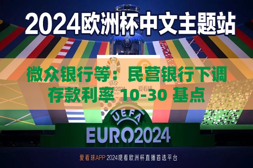 微众银行等：民营银行下调存款利率 10-30 基点
