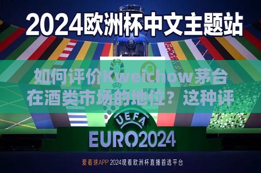如何评价Kweichow茅台在酒类市场的地位？这种评价对消费者选择有何指导意义？