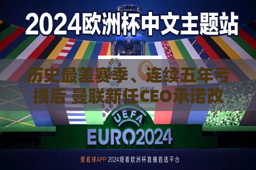 历史最差赛季、连续五年亏损后 曼联新任CEO承诺改变场内外表现  第1张