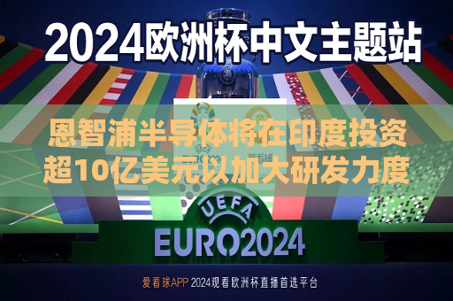 恩智浦半导体将在印度投资超10亿美元以加大研发力度  第1张