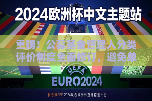 重磅！公募基金管理人分类评价制度全面修订，避免单纯以业务规模“论资排辈”