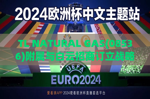 TL NATURAL GAS(08536)附属与白云招商订立战略合作协议