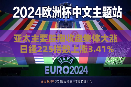 亚太主要股指收盘集体大涨 日经225指数上涨3.41%
